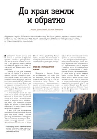 По родной стране 60-летний инженер Виктор Атласов прошел, проехал на велосипеде
и проплыл на лодке больше 130 тысяч километров. Недавно он вернулся с Камчатки,
из страны вулканов и медведей.
• Виктор Граков • Фото Виктора Атласова •
До края земли
и обратно
утешествия бывают разные. Для
кого-то на самолете до турецкого
курорта и обратно – уже приключе-
ние. Кто-то колесит по миру автосто-
пом. А вот рязанец Виктор Атласов
поставил себе другую цель: своим хо-
дом обойти все регионы нашей вели-
кой страны.
Правила он для себя установил
простые. От пункта А до пункта Б
никаких гостиниц и никакого транс-
порта, кроме лодки и велосипеда (все
довольно дешево куплено в обычном
спортивном магазине). Забегая вперед
отметим, что второй пункт Атласов все
же нарушил, но лишь от полной без-
надеги и когда своей цели уже достиг.
Маршруты Атласов всегда выби-
рал весьма заковыристые.
– Мне интересно делать то, чего
никто еще не делал, – говорит Виктор
Иванович. – А у нас такой вид туризма
почему-то не развит. Сколько ходил по
стране – встречал только иностран-
цев. Видел даже англичанку, которая
первой из женщин обошла пешком
вокруг света. А вот россиянам Россия
не интересна. Обидно!..
К маю 2014 года непокоренным
рязанским путешественником остался
лишь один регион страны – далекая
Камчатка, земля медведей и вулканов.
Туда-то Атласов и направился. И вы-
яснил, что насчет медведей – это не
преувеличение. Путешествие началось
13 мая в Чите, куда Виктор Атласов
прибыл поездом. Не своим ходом –
потому что уже неинтересно: ходил до
Читы несколько раз. Скучно, говорит.
Главное в путешествии –
голова!
Маршруты у Виктора Атласо-
ва экстремальные (чего стоит толь-
ко одиночный переход через Урал
с юга на север!), но сам он себя экс-
тремалом не считает. Скорее – пу-
тешественником жюльверновского
склада, который вооружен не только
крепкими мышцами, но и знаниями.
Все маршруты прокладывает заранее,
в том числе и по рекам, сначала изучает
путь на бумаге и прикидывает: сколько
времени на какой участок потратит.
Все это время ведет, без преувели-
чения, спартанский образ жизни. Что-
бы не обременять себя лишней ношей,
еды берет минимум. Что-то покупает
в поселках, но без надобности туда не
заходит. Обычный рацион – гречка,
которую Атласов с вечера размачива-
ет в воде, чтобы не тратить время на
костер и готовку. А утром съедает, до-
бавляя немного масла, сахара и сухого
молока. А потом – день на веслах или
на велике, с небольшим перерывом на
скудный, но питательный обед. И так
до заката. Каждый день. На момент
начала путешествия Атласову было
59 лет. Что тут скажешь – прекрасная
физическая форма.
П
>> Экскурсионный катер у знаменитых Ленских
столбов. Чтобы попасть сюда, люди платят
немалые деньги, а Атласов увидел столбы
совершенно бесплатно. 25
 