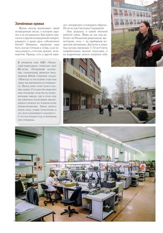 Затейливая кривая
Жизнь иногда выписывает такой
неожиданный зигзаг, о котором зара-
нее и не догадаешься. Как суметь впи-
саться в крутой неожиданный поворот,
удержать в руках руль собственного
бытия? Наверное, внутренне надо
быть всегда готовым к этому, если хо-
чешь увидеть, а что там, дальше, за по-
воротом. Правда, есть и другой вари-
ант: затормозить и повернуть обратно.
Но он не для Светланы Сережиной.
Она родилась в самой обычной
рабочей семье. Мама до сих пор ра-
ботает на Рязанском радиозаводе дис-
петчером, отец – на приборном во-
дителем автовышки. Достаток в семье
был весьма скромным. С 12 лет Света
подрабатывала мытьем подъездов, а
на вырученные деньги покупала себе
В прошлом году ОАО «Рязан-
ский радиозавод» отметило свое
60-летие. Поздравляя коллек-
тив, генеральный директор пред-
приятия Юрий Смирнов сказал:
«Никогда за последние годы наш
завод так динамично не развивал-
ся. Перед нами стоят колоссаль-
ные задачи. Государство выделяет
нам огромные средства на модер-
низацию завода, уже в этом году
мы начинаем реализацию милли-
ардного проекта по техническому
перевооружению. Завод обретет
новое лицо, новые технологии, и
это дело ближайшего будущего».
С тех пор прошел год, и перемены
уже очевидны.
4
 