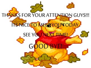 THANKS FOR YOUR ATTENTION GUYS!!!
ITS NICETO MEET YOU TODAY,
SEE YOU NEXT TIME!
GOOD BYE!
 