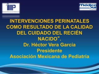 INTERVENCIONES PERINATALES
COMO RESULTADO DE LA CALIDAD
DEL CUIDADO DEL RECIÉN
NACIDO”.
Dr. Héctor Vera García
Presidente
Asociación Mexicana de Pediatría
 