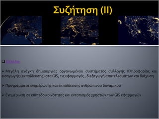  Ελλάδα:
 Μεγάλη ανάγκη δημιουργίας οργανωμένου συστήματος συλλογής πληροφορίας και
εισαγωγής (εκπαίδευσης) στα GIS, τις εφαρμογές , διεξαγωγή αποτελεσμάτων και διάχυση
 Προγράμματα ενημέρωσης και εκπαίδευσης ανθρώπινου δυναμικού
 Ενημέρωση σε επίπεδο κοινότητας και εντοπισμός χρηστών των GIS εφαρμογών
 