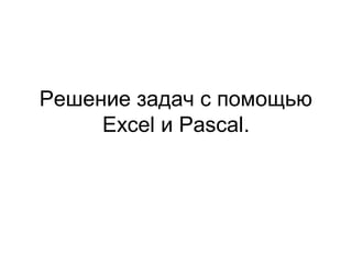 Решение задач с помощью
Excel и Pascal.
 