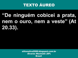“De ninguém cobicei a prata,
nem o ouro, nem a veste” (At
20.33).
ailtonsilva2000.blogspot.com.br
Álvares Machado (SP)
Brasil
TEXTO ÁUREO
 