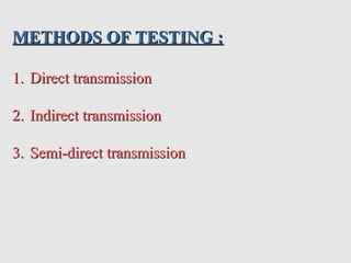 METHODS OF TESTING :METHODS OF TESTING :
1.1. Direct transmissionDirect transmission
2.2. Indirect transmissionIndirect transmission
3.3. Semi-direct transmissionSemi-direct transmission
 