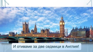 И отиваме за две седмици в Англия!
 