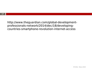 R.Polillo - Marzo 2015
17
http://www.theguardian.com/global-development-
professionals-network/2014/dec/18/developing-
countries-smartphone-revolution-internet-access
 