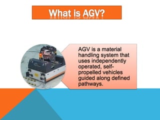 AGV is a material
handling system that
uses independently
operated, self-
propelled vehicles
guided along defined
pathways.
 