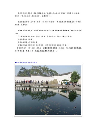 蘇州博物館的建築物，最為人稱道的，是「主庭院」的水池和片山假石，粉牆黛瓦，這個嘛…，
若想到：「蘇州是水都，蘇州在江南」，就覺得有 fu。
至於行進於館內，尚可見小庭院、小片竹林、格子窗…，想必就是貝聿銘想營造的「中而新.
蘇而新」氛圍吧！
有關蘇州博物館建築，在蘇州博物館所印製之「貝聿銘與蘇州博物館新館」單張，有如此的
描素：
「..新館建築座北朝南，分為三大區域，中部為入口、前庭、大廳、主庭院。
西部為博物館主展區。
東部為輔展區和行政辦公區。
這種以中軸線對稱的東中西三路佈局，與忠王府格局相輝襯十分和諧…。
新館採用地下一層，地面一層為主，主體建築簷高控制在 6 米以內，中央大廳和西部展廳設
計了局部二層，高度 16 米，未超出周邊古建築的最高點…」。
▼蘇州博物館的水池和片山假石
 