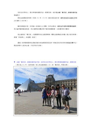 至於全世界的人，對貝聿銘的建築作品，最熟悉的，或許是法國「羅浮宮」廣場的透明金
字塔吧？
那是法國總統密特朗（任期 1981 年-1995 年）親自委託設計的，當時是為紀念法國大革命
200 周年（1989 年）。
雖然初獲設計時，亦經過一些衛道人士責難，但作品落成，透明金字塔與周圍環境協調，
而且金字塔內採光充足，而且確實給參觀者很不錯的參觀動線，以致獲得許多讚美。
我去過兩次「羅浮宮」，我總覺得身在法國異鄉時，聽到法國導遊以崇敬口氣介紹貝聿銘，
那種「同為華人」的感覺，真好！
據說，貝聿銘建築師也曾被美國甘迺迪總統委託設計，那就是位於首府的甘迺迪音樂中心，
那座音樂中心我有去過，只是印象不深刻。
▼ 法國「羅浮宮」廣場的透明金字塔，或許是全世界的人，對貝聿銘的建築作品，最熟悉的
（照片為 2012 年，我和妹妹一家人到法國旅遊 13 日，於「羅浮宮」門前合照）
 