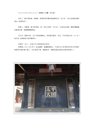 14:32~14:40（2014.11.22），這裡的 8 分鐘，忠王府。
結束了「蘇州博物館」參觀後，導遊帶我們團到隔壁鄰居的「忠王府」，想必是順道參觀，
增加一個景點吧？
事實上，參觀過「蘇州博物館」後，是有必要到「忠王府」，因為忠王府在「蘇州博物館」
未啟用之前，是當博物館用途。
忠王府，號稱中國「太平天國政權遺址」保留最完整的，因此，半世紀餘之前（1961 年）
被列為-全國重點文物保護單位。
這裡的「忠王」，是指太平天國時期的李秀成。
李秀成（1823-1864 年），出生廣西，是漢族客家人，不過在忠王府這裡所供的半身塑像，
模樣卻有幾份像外國人，而且氣質不錯，像藝術家，很難想像他是農民起義的領袖之一。
 