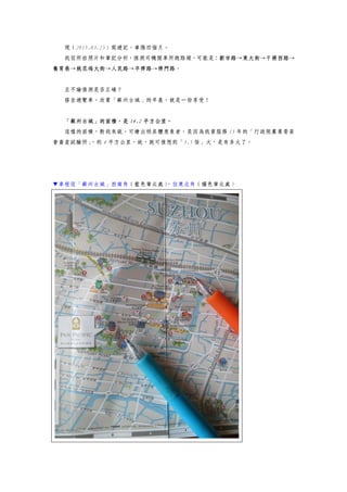 現（2015.03.25）寫遊記，事隔四個月。
我從所拍照片和筆記分析，推測司機開車所跑路線，可能是：新市路→東大街→干將西路→
養育巷→桃花塢大街→人民路→平齊路→齊門路。
且不論推測是否正確？
搭坐遊覽車，欣賞「蘇州古城」的早晨，就是一份享受！
「蘇州古城」的面積，是 14.2 平方公里。
這樣的面積，對我來說，可繪出稍具體意象者，是因為我曾服務 15 年的「行政院農業委員
會畜產試驗所」，約 4 平方公里，故，就可推想約「3.5 倍」大，是有多大了。
▼車程從「蘇州古城」西南角（藍色筆尖處），往東北角（橘色筆尖處）
 