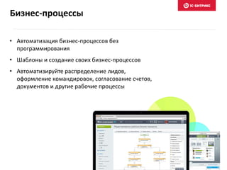 Бизнес-процессы
• Автоматизация бизнес-процессов без
программирования
• Шаблоны и создание своих бизнес-процессов
• Автоматизируйте распределение лидов,
оформление командировок, согласование счетов,
документов и другие рабочие процессы
 