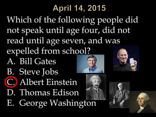 Which of the following people did
not speak until age four, did not
read until age seven, and was
expelled from school?
A. Bill Gates
B. Steve Jobs
C. Albert Einstein
D. Thomas Edison
E. George Washington
 