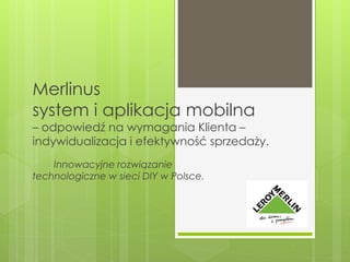 Merlinus
system i aplikacja mobilna
– odpowiedź na wymagania Klienta –
indywidualizacja i efektywność sprzedaży.
Innowacyjne rozwiązanie
technologiczne w sieci DIY w Polsce.
 