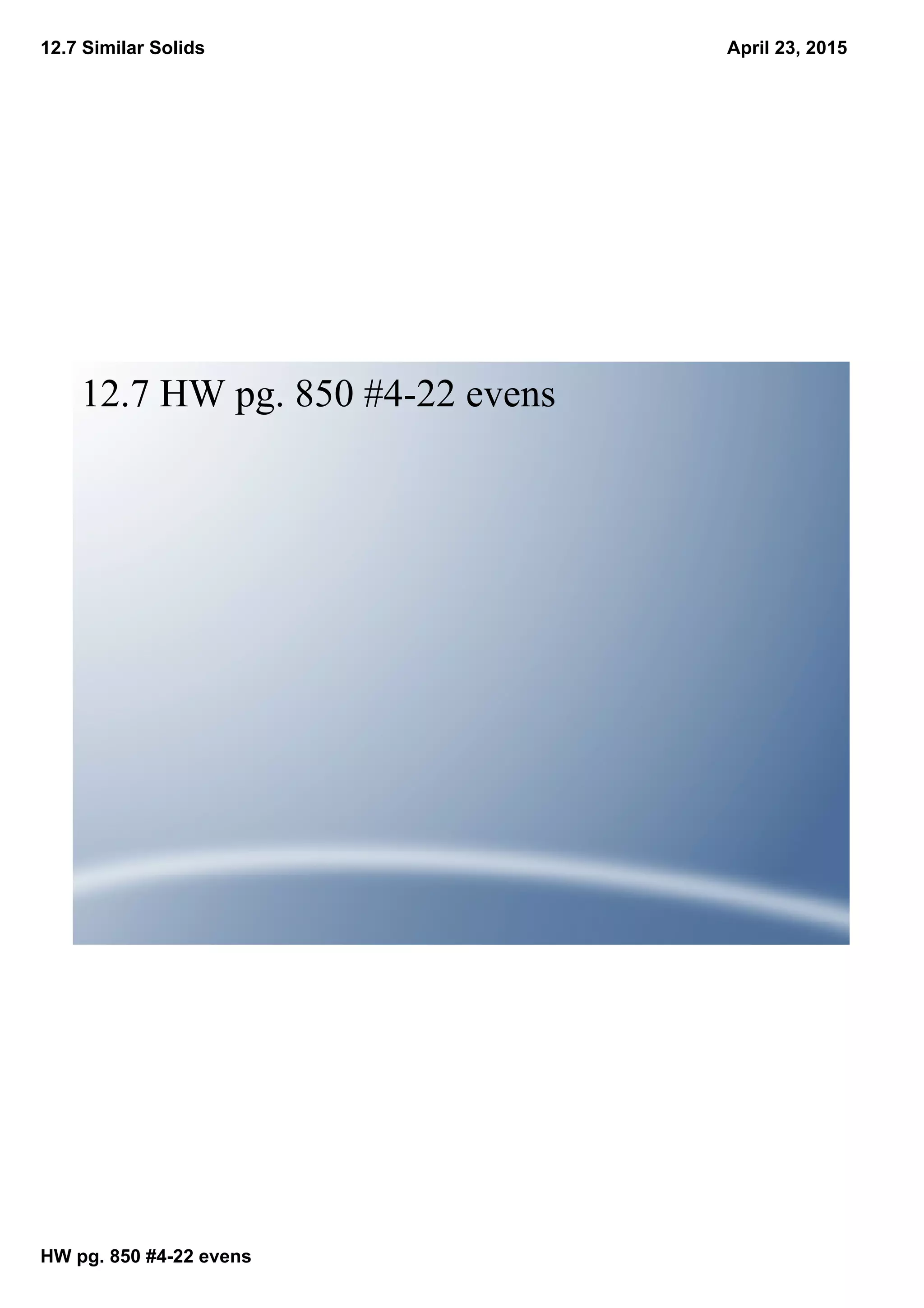 12.7 Similar Solids
HW pg. 850 #4­22 evens
April 23, 2015
12.7 HW pg. 850 #4­22 evens
 