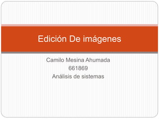 Camilo Mesina Ahumada
661869
Análisis de sistemas
Edición De imágenes
 