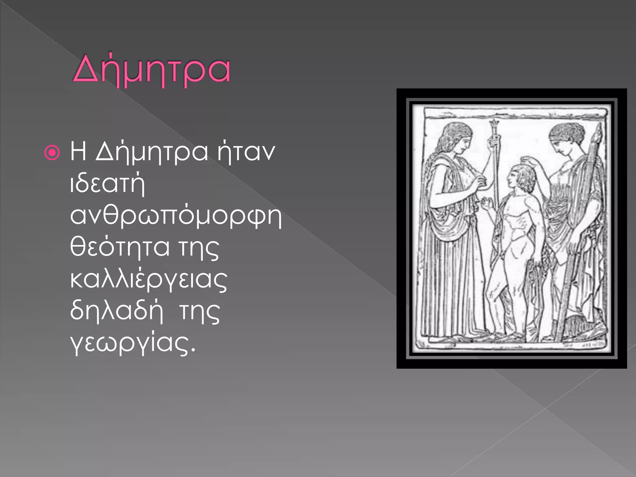  Η Δήμητρα ήταν
ιδεατή
ανθρωπόμορφη
θεότητα της
καλλιέργειας
δηλαδή της
γεωργίας.
 