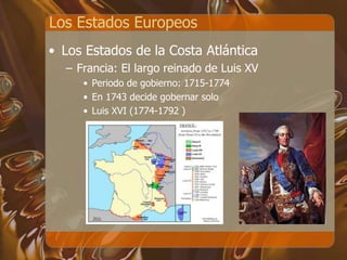 Los Estados Europeos
• Los Estados de la Costa Atlántica
– Francia: El largo reinado de Luis XV
• Periodo de gobierno: 1715-1774
• En 1743 decide gobernar solo
• Luis XVI (1774-1792 )
 