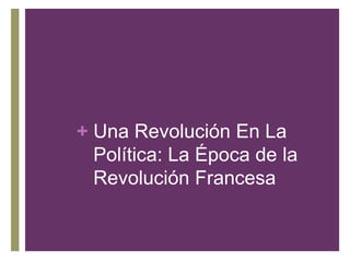 + Una Revolución En La
Política: La Época de la
Revolución Francesa
 