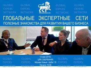 ГЛОБАЛЬНЫЕ ЭКСПЕРТНЫЕ СЕТИ
ПОЛЕЗНЫЕ ЗНАКОМСТВА ДЛЯ РАЗВИТИЯ ВАШЕГО БИЗНЕСА
12 мая 2015г.
ЦРБ СБЕРБАНКА
Москва Новый Арбат 15
Начало 10:00
GLOBAL
EXPERS
NETWORK
GLOBAL
EXPERS
NETWORK
GLOBAL
EXPERS
NETWORK
GLOBAL
EXPERS
NETWORK
GLOBAL
EXPERS
NETWORK
GLOBAL
EXPERS
NETWORK
GLOBAL
EXPERS
NETWORK
GLOBAL
EXPERS
NETWORK
 
