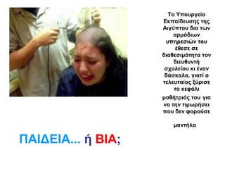 To Yπουργείο
Εκπαίδευσης της
Αιγύπτου δια των
αρμόδιων
υπηρεσιών του
έθεσε σε
διαθεσιμότητα τον
διευθυντή
σχολείου κι έναν
δάσκαλο, γιατί ο
τελευταίος ξύρισε
το κεφάλι
μαθήτριάς του για
να την τιμωρήσει
που δεν φορούσε
μαντήλα
ΠΑΙΔΕΙΑ... ή ΒΙΑ;
 