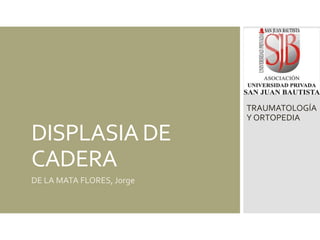 DISPLASIA DE
CADERA
DE LA MATA FLORES, Jorge
TRAUMATOLOGÍA
Y ORTOPEDIA
 
