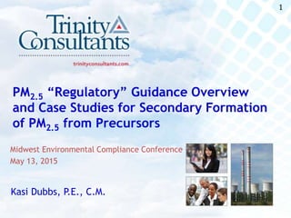 11
PM2.5 “Regulatory” Guidance Overview
and Case Studies for Secondary Formation
of PM2.5 from Precursors
Kasi Dubbs, P.E., C.M.
Midwest Environmental Compliance Conference
May 13, 2015
 