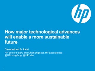 How major technological advances
will enable a more sustainable
future
Chandrakant D. Patel
HP Senior Fellow and Chief Engineer, HP Laboratories
@HPLivingProg, @HPLabs
1
 