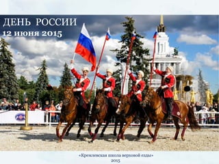 1
«Кремлевская школа верховой езды»
2015
ДЕНЬ РОССИИ
12 июня 2015
 