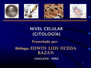 NIVEL CELULAR
(CITOLOGÍA)
Presentado por:
Biólogo: EDWIN LUIS UCEDA
BAZÁN
CHICLAYO - PERÚ
1
 
