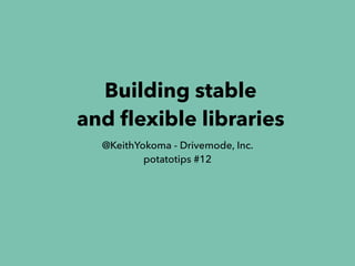 Building stable
and flexible libraries
@KeithYokoma - Drivemode, Inc.
potatotips #12