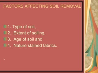 FACTORS AFFECTING SOIL REMOVAL
1. Type of soil,
2. Extent of soiling,
3. Age of soil and
4. Nature stained fabrics.
.
 