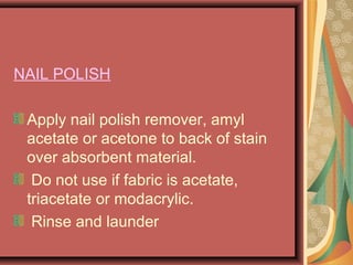 NAIL POLISH
Apply nail polish remover, amyl
acetate or acetone to back of stain
over absorbent material.
Do not use if fabric is acetate,
triacetate or modacrylic.
Rinse and launder
 