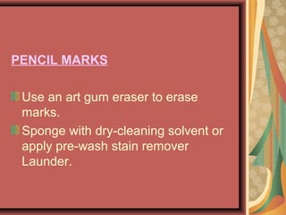 PENCIL MARKS
Use an art gum eraser to erase
marks.
Sponge with dry-cleaning solvent or
apply pre-wash stain remover
Launder.
 