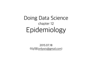 Doing Data Science 
chapter 12
Epidemiology
2015.07.18
이남영(onlywis@gmail.com)
 