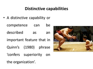 Distinctive capabilities
• A distinctive capability or
competence can be
described as an
important feature that in
Quinn’s (1980) phrase
‘confers superiority on
the organization’.