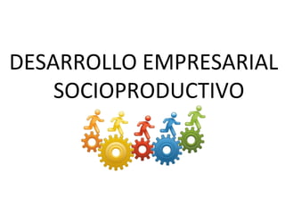 DESARROLLO EMPRESARIAL
SOCIOPRODUCTIVO
 