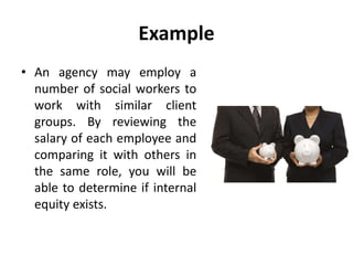 Example
• An agency may employ a
number of social workers to
work with similar client
groups. By reviewing the
salary of each employee and
comparing it with others in
the same role, you will be
able to determine if internal
equity exists.