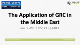 www.power‐sprays.com www.fibretech.org 
The Application of GRC in 
the Middle East
Ian G White BSc CEng MICE
 