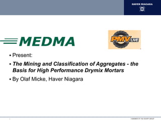 A MEMBER OF THE HAVER® GROUP
Present:
The Mining and Classification of Aggregates - the
Basis for High Performance Drymix Mortars
By Olaf Micke, Haver Niagara
1
 