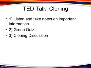 TED Talk: Cloning
• 1) Listen and take notes on important
information
• 2) Group Quiz
• 3) Cloning Discussion
 