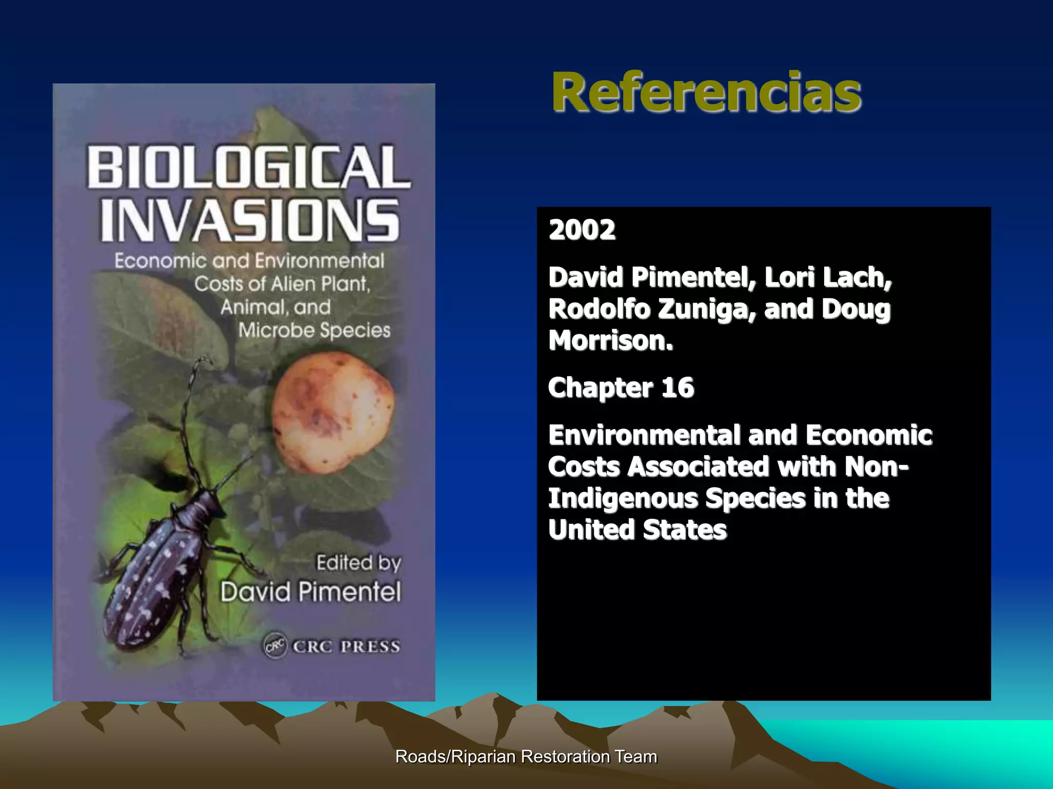 Roads/Riparian Restoration Team
Referencias
2002
David Pimentel, Lori Lach,
Rodolfo Zuniga, and Doug
Morrison.
Chapter 16
Environmental and Economic
Costs Associated with Non-
Indigenous Species in the
United States
 