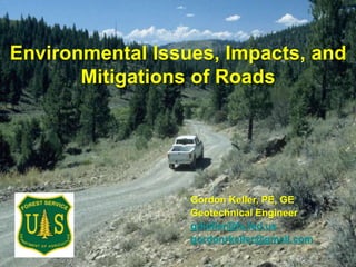 Environmental Issues, Impacts, and
Mitigations of Roads
Gordon Keller, PE, GE
Geotechnical Engineer
grkeller@fs.fed.us
gordonrkeller@gmail.com
 