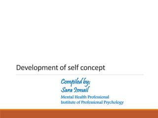 Development of self concept
Compiled by;
Sara Ismail
Mental Health Professional
Institute of Professional Psychology
 