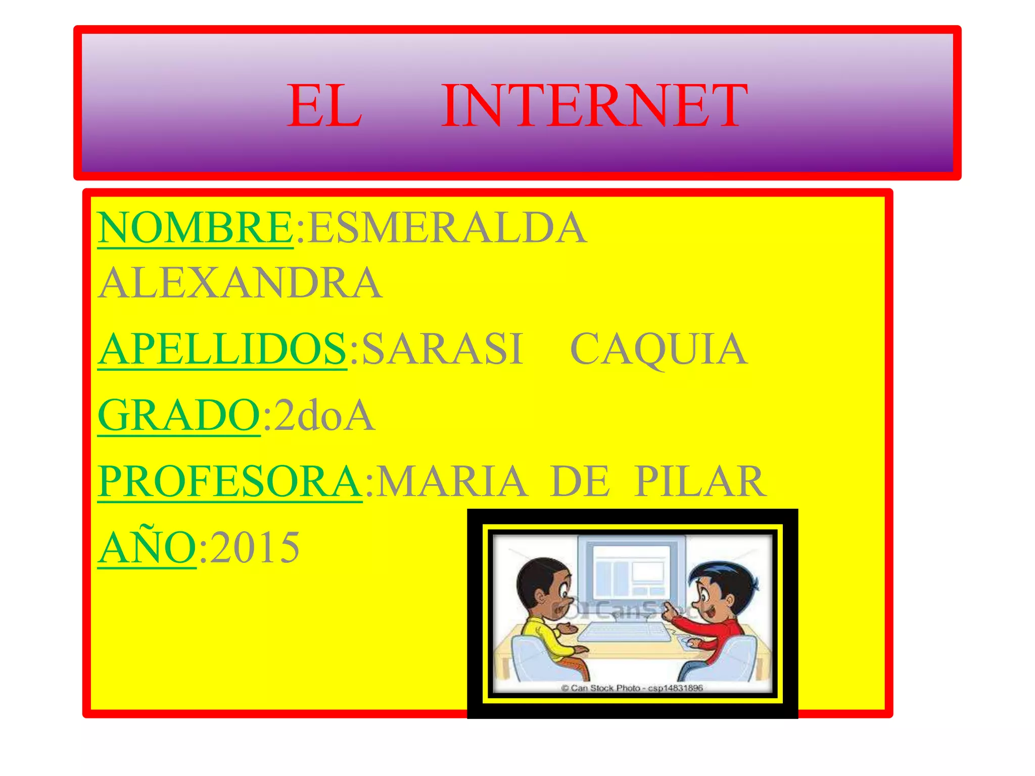 EL INTERNET
NOMBRE:ESMERALDA
ALEXANDRA
APELLIDOS:SARASI CAQUIA
GRADO:2doA
PROFESORA:MARIA DE PILAR
AÑO:2015