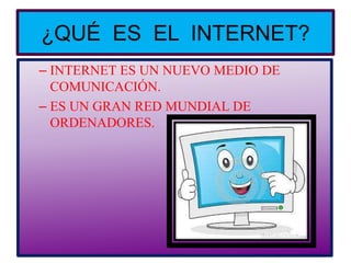 ¿QUÉ ES EL INTERNET?
– INTERNET ES UN NUEVO MEDIO DE
COMUNICACIÓN.
– ES UN GRAN RED MUNDIAL DE
ORDENADORES.