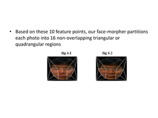 • Based on these 10 feature points, our face-morpher partitions
each photo into 16 non-overlapping triangular or
quadrangular regions
 