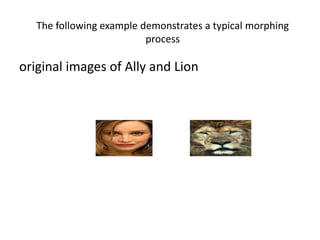 The following example demonstrates a typical morphing
process
original images of Ally and Lion
 
