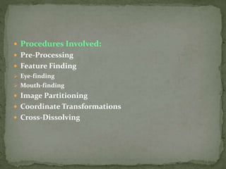  Procedures Involved:
 Pre-Processing
 Feature Finding
 Eye-finding
 Mouth-finding
 Image Partitioning
 Coordinate Transformations
 Cross-Dissolving
 