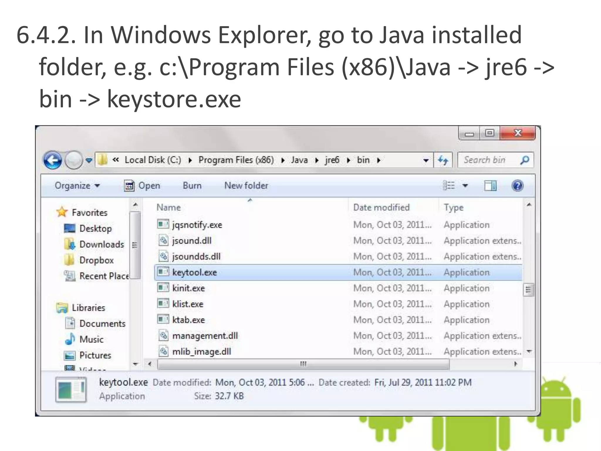 6.4.2. In Windows Explorer, go to Java installed
folder, e.g. c:Program Files (x86)Java -> jre6 ->
bin -> keystore.exe
 